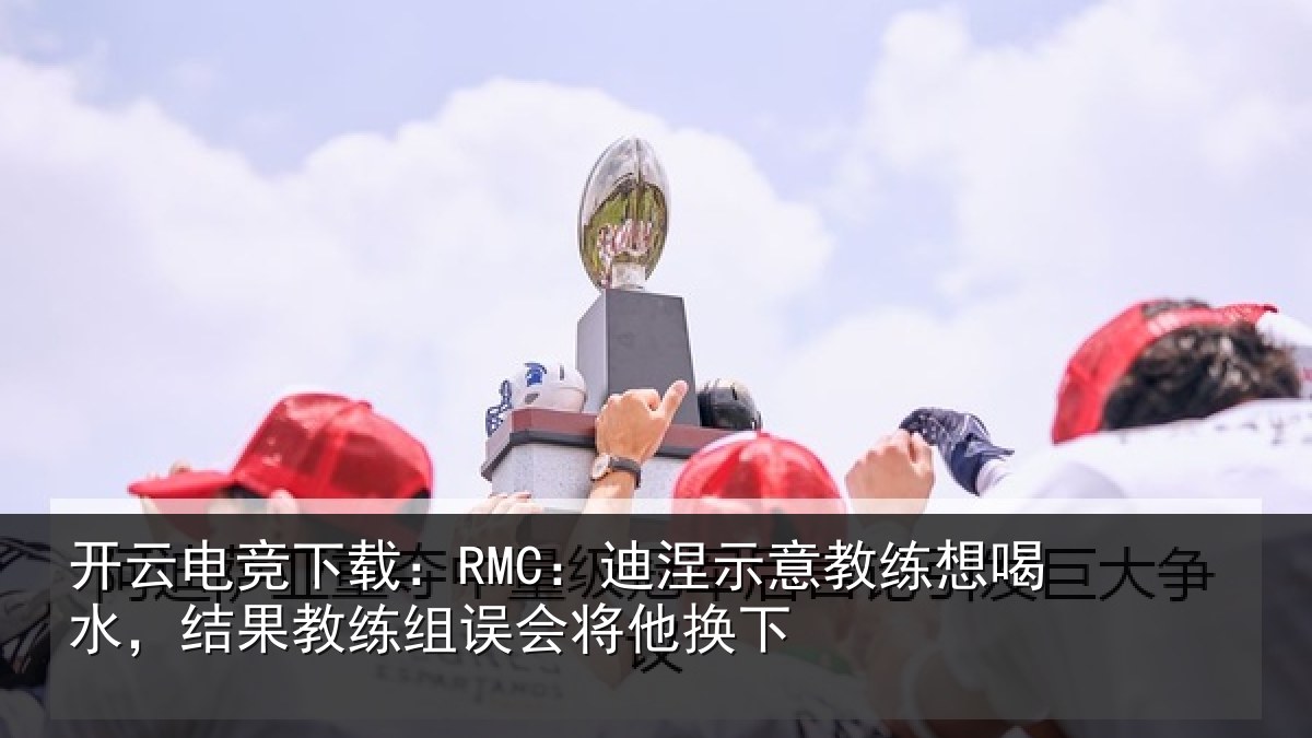 开云电竞下载:RMC:迪涅示意教练想喝水,结果教练组误会将他换下