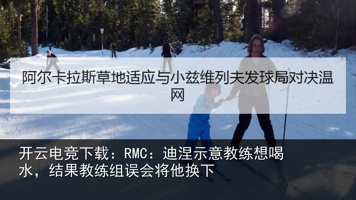 开云电竞下载：RMC：迪涅示意教练想喝水，结果教练组误会将他换下