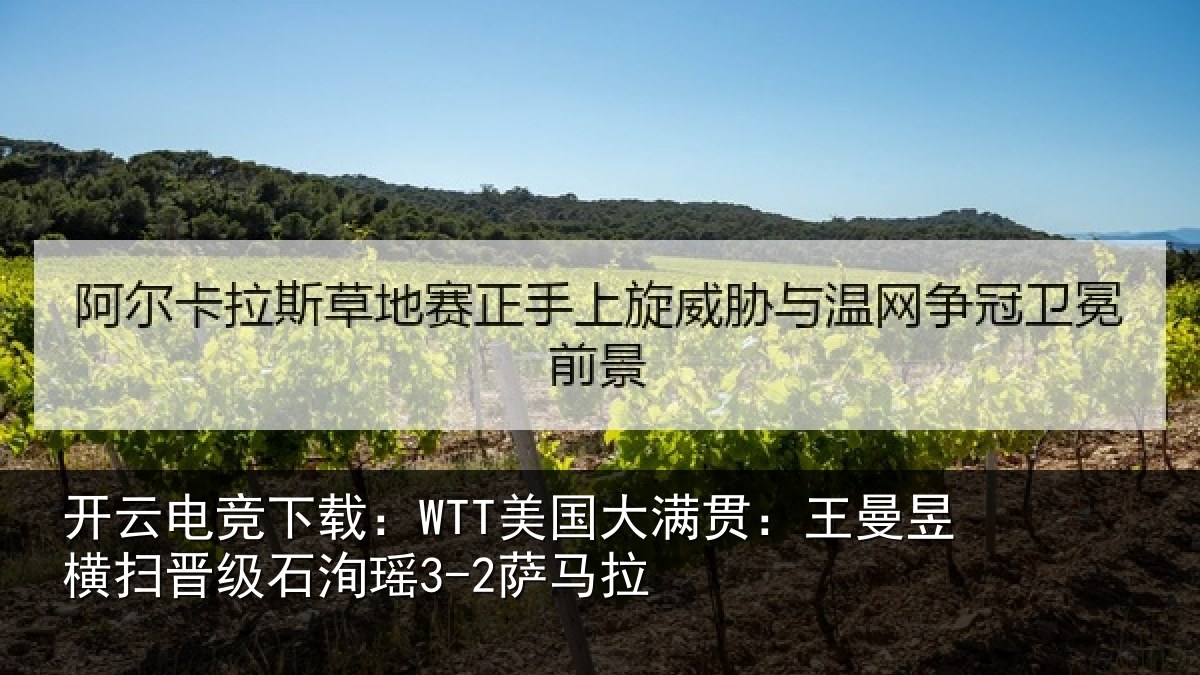 开云电竞下载：WTT美国大满贯：王曼昱横扫晋级石洵瑶3-2萨马拉