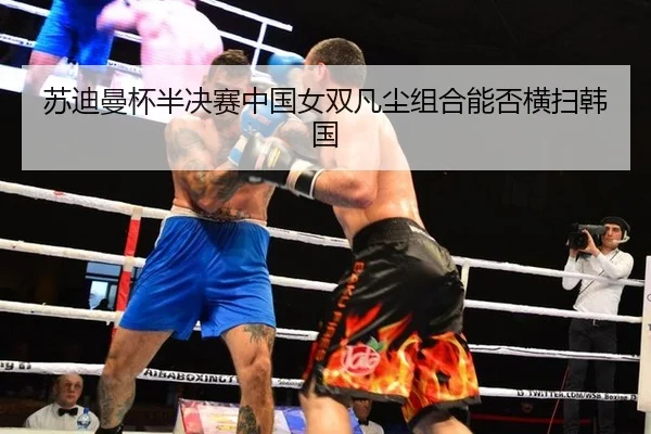 苏迪曼杯半决赛中国女双凡尘组合能否横扫韩国