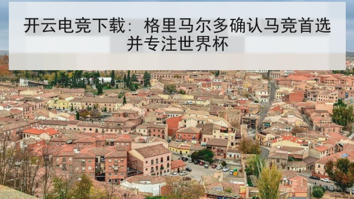 开云电竞下载: 格里马尔多确认马竞首选并专注世界杯 开云电竞下载: 格里马尔多确认马竞首选并专注世界杯