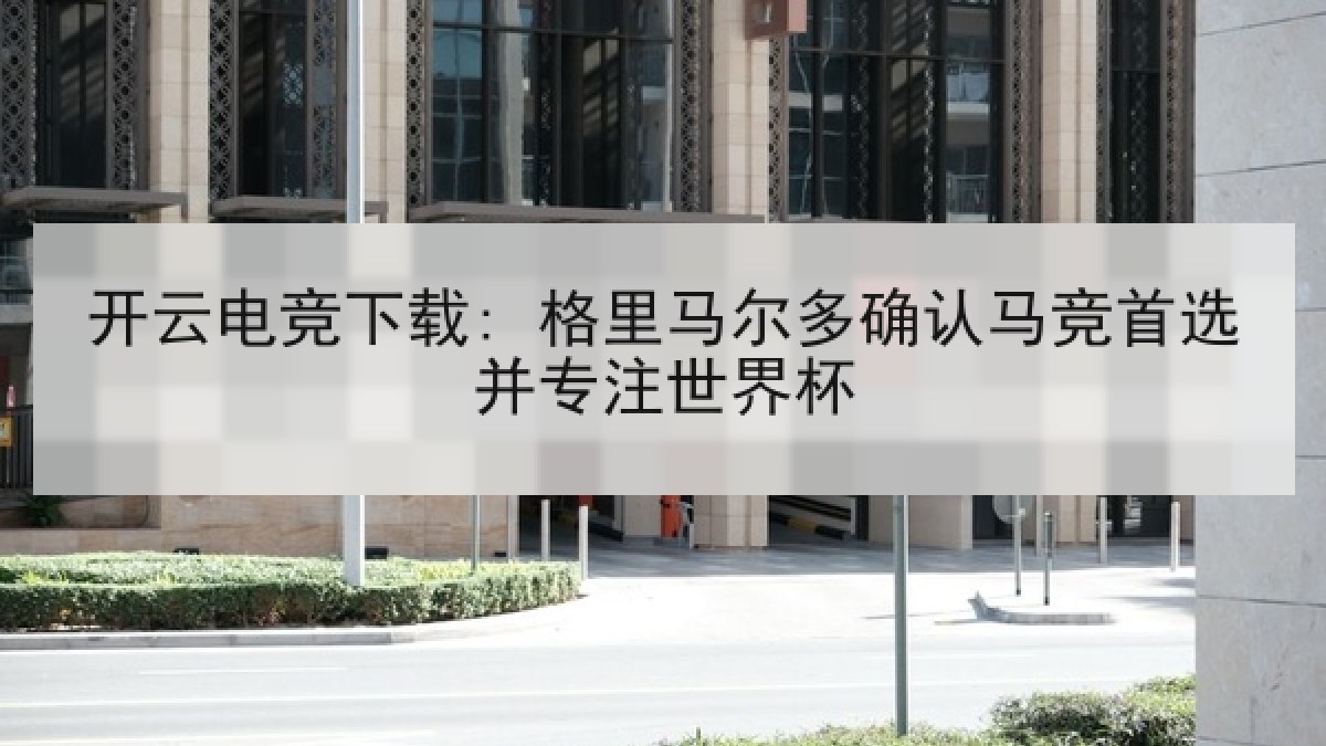 开云电竞下载: 格里马尔多确认马竞首选并专注世界杯