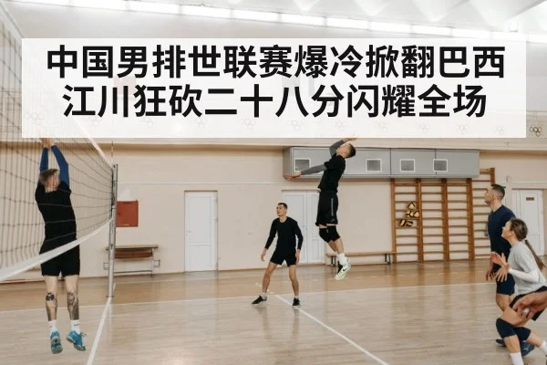 中国男排世联赛爆冷掀翻巴西 江川狂砍二十八分闪耀全场