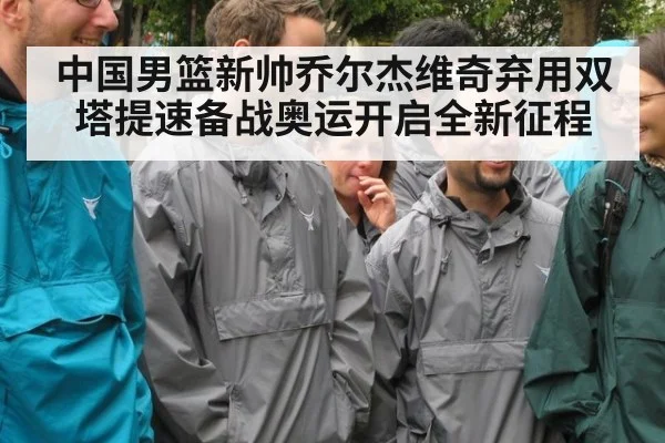中国男篮新帅乔尔杰维奇弃用双塔提速备战奥运开启全新征程
