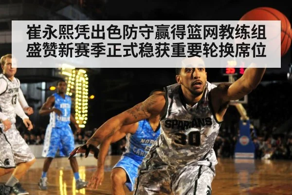 崔永熙凭出色防守赢得篮网教练组盛赞新赛季正式稳获重要轮换席位