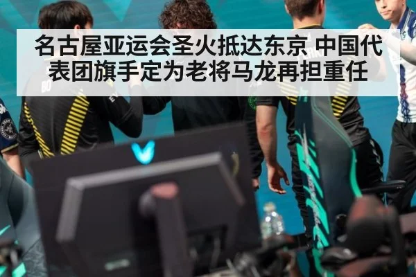名古屋亚运会圣火抵达东京 中国代表团旗手定为老将马龙再担重任