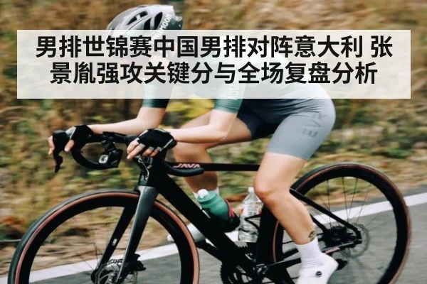 男排世锦赛中国男排对阵意大利 张景胤强攻关键分与全场复盘分析