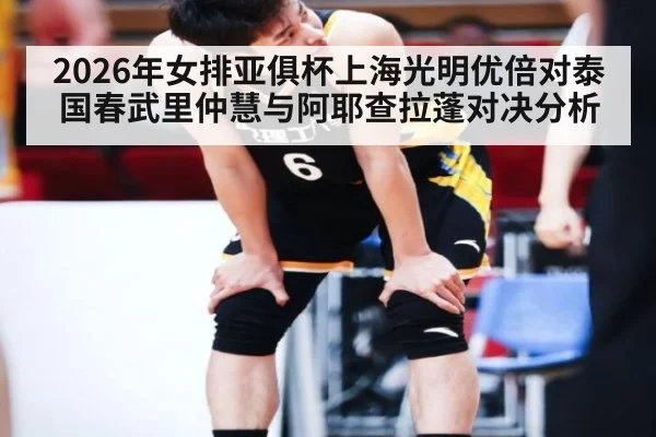 2026年女排亚俱杯上海光明优倍对泰国春武里仲慧与阿耶查拉蓬对决分析
